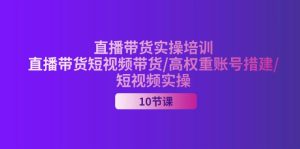 (11512期)2024直播带货实操培训,直播带货短视频带货/高权重账号措建/短视频实操-聊项目