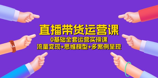 直播带货运营课，0基础全套运营实操 流量变现+思维模型+多案例呈现（34节）-聊项目