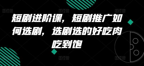 短剧进阶课，短剧推广如何选剧，选剧选的好吃肉吃到饱-聊项目