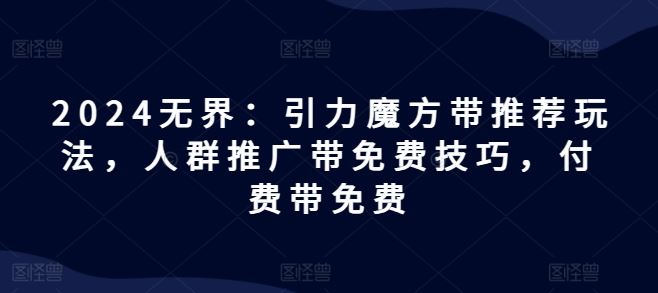 2024无界：引力魔方带推荐玩法，人群推广带免费技巧，付费带免费-聊项目