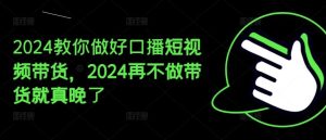 2024教你做好口播短视频带货,2024再不做带货就真晚了-聊项目