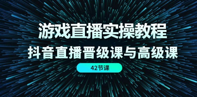 游戏直播实操教程，抖音直播晋级课与高级课（42节）-聊项目