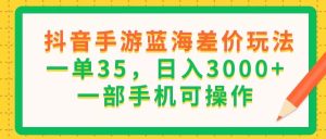 (11609期)抖音手游蓝海差价玩法,一单35,日入3000+,一部手机可操作-聊项目