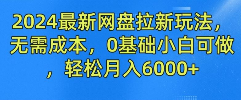 2024最新网盘拉新玩法，无需成本，0基础小白可做，轻松月入6000+【揭秘】-聊项目