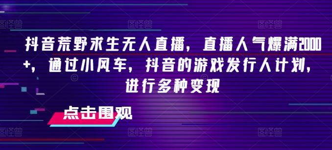 抖音荒野求生无人直播，直播人气爆满2000+，通过小风车，抖音的游戏发行人计划，进行多种变现【揭秘】-聊项目