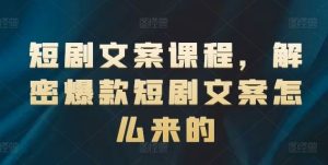 短剧文案课程,解密爆款短剧文案怎么来的-聊项目