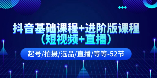 抖音基础课程+进阶版课程（短视频+直播）起号/拍摄/选品/直播/等等（52节）-聊项目