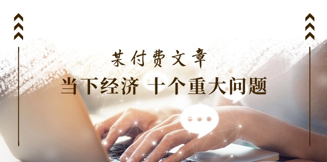 公众号付费文章《当下经济 十个重大问题》覆盖了大家关心的全部经济类话题-聊项目