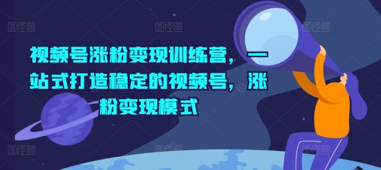 视频号涨粉变现训练营，一站式打造稳定的视频号，涨粉变现模式-聊项目