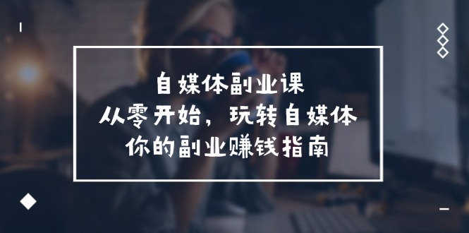 自媒体副业课，从0开始，玩转自媒体—你的副业赚钱指南（58节课）-聊项目