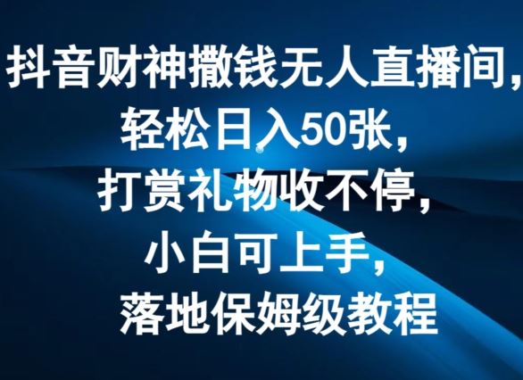 抖音财神撒钱无人直播间轻松日入50张，打赏礼物收不停，小白可上手，落地保姆级教程【揭秘】-聊项目