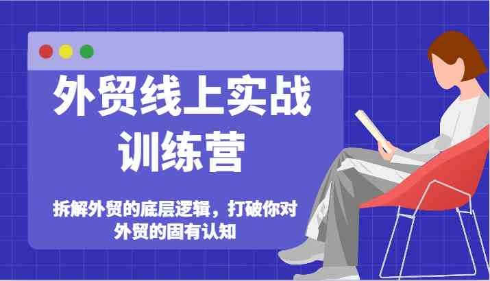 外贸线上实战训练营-拆解外贸的底层逻辑，打破你对外贸的固有认知-聊项目