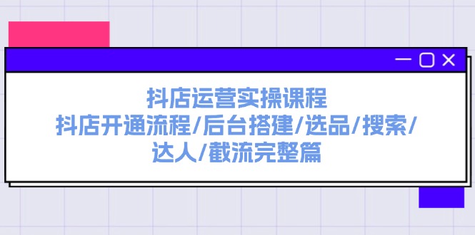 （11783期）抖店运营实操课程：抖店开通流程/后台搭建/选品/搜索/达人/截流完整篇-聊项目