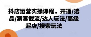 抖店运营实操课程,开通/选品/猜喜截流/达人玩法/高级起店/搜索玩法-聊项目