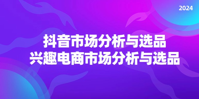 （11800期）2024抖音/市场分析与选品，兴趣电商市场分析与选品-聊项目