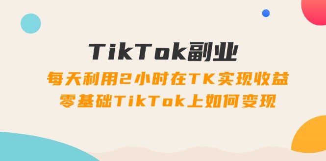 （11826期）TikTok副业：每天利用2小时在TK实现收益，零基础TikTok上如何变现，34节程-聊项目