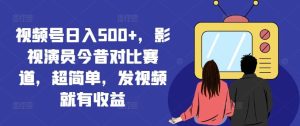 视频号日入500+,影视演员今昔对比赛道,超简单,发视频就有收益【揭秘】-聊项目