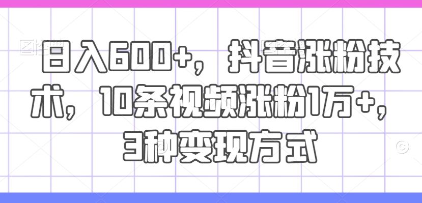 日入600+，抖音涨粉技术，10条视频涨粉1万+，3种变现方式【揭秘】-聊项目