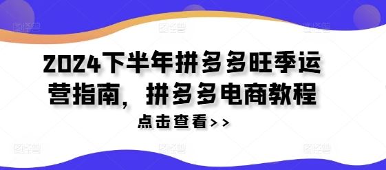 2024下半年拼多多旺季运营指南，拼多多电商教程-聊项目