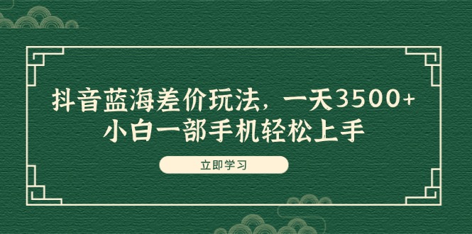 （11903期）抖音蓝海差价玩法，一天3500+，小白一部手机轻松上手-聊项目