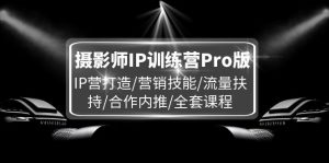 摄影师IP训练营Pro版,IP营打造/营销技能/流量扶持/合作内推/全套课程-聊项目
