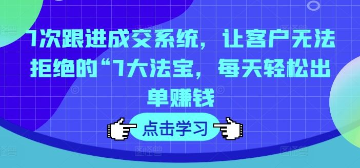7次跟进成交系统，让客户无法拒绝的“7大法宝，每天轻松出单赚钱-聊项目