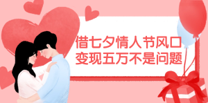 (11966期)借七夕情人节风口,变现五万不是问题,错过再等一年!-聊项目