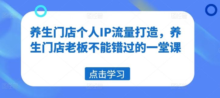 养生门店个人IP流量打造，养生门店老板不能错过的一堂课-聊项目