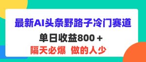 (11983期)最新AI头条野路子冷门赛道,单日800+ 隔天必爆,适合小白-聊项目