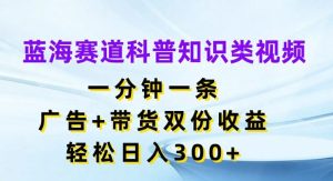 蓝海赛道科普知识类视频,一分钟一条,广告+带货双份收益,轻松日入300+【揭秘】-聊项目