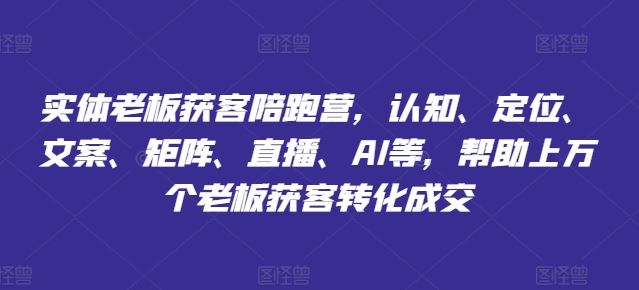 实体老板获客陪跑营，认知、定位、文案、矩阵、直播、AI等，帮助上万个老板获客转化成交-聊项目