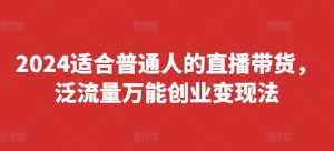 2024适合普通人的直播带货,泛流量万能创业变现法,上手快、落地快、起号快、变现快(更新8月)-聊项目