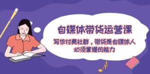 自媒体带货运营课:写作付费社群,带货是自媒体人必须掌握的能力-聊项目