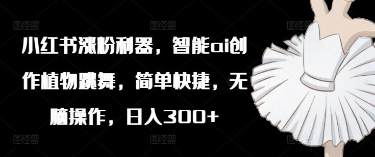 小红书涨粉利器，智能ai创作植物跳舞，简单快捷，无脑操作，日入300+-聊项目