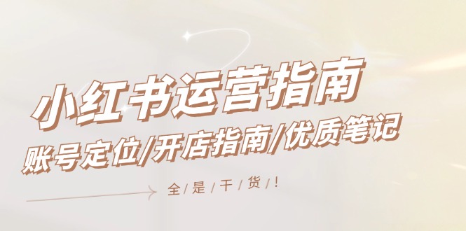 小红书运营指南，账号定位/开店指南/优质笔记/没有套路，全是经验-聊项目