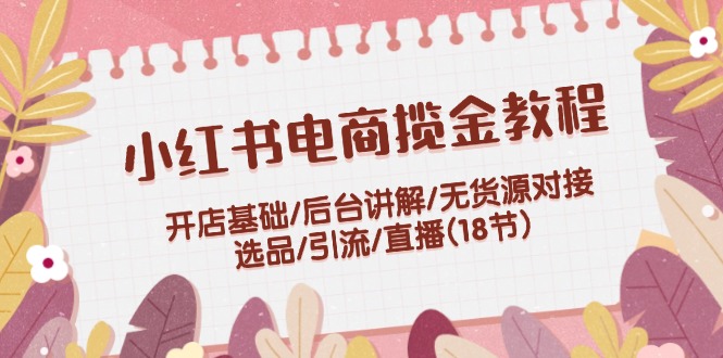 小红书电商揽金教程：开店基础/后台讲解/无货源对接/选品/引流/直播(18节)-聊项目