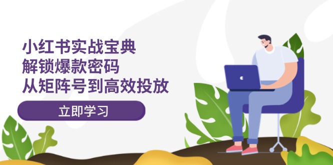 （12201期）小红书实战宝典：解锁爆款密码，从矩阵号到高效投放-聊项目