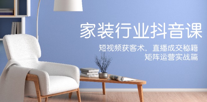 家装抖音课：短视频获客术，直播成交秘籍，矩阵运营实战篇-聊项目