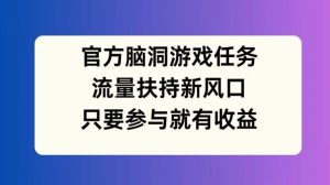 官方脑洞游戏任务,流量扶持新风口,只要参与就有收益【揭秘】-聊项目