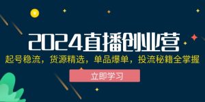 (12308期)2024直播创业营:起号稳流,货源精选,单品爆单,投流秘籍全掌握-聊项目