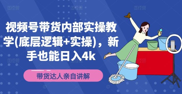 视频号带货内部实操教学(底层逻辑+实操)，新手也能日入4k-聊项目