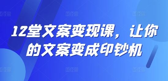 12堂文案变现课，让你的文案变成印钞机-聊项目