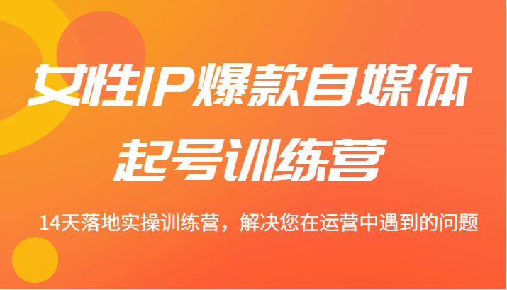 女性IP爆款自媒体起号训练营 14天落地实操训练营，解决您在运营中遇到的问题-聊项目