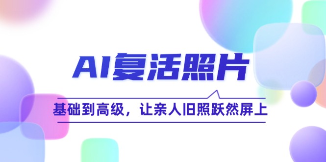 （12477期）AI复活照片技巧课：基础到高级，让亲人旧照跃然屏上（无水印）-聊项目