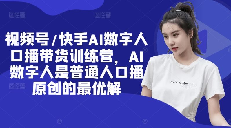 视频号/快手AI数字人口播带货训练营，AI数字人是普通人口播原创的最优解-聊项目