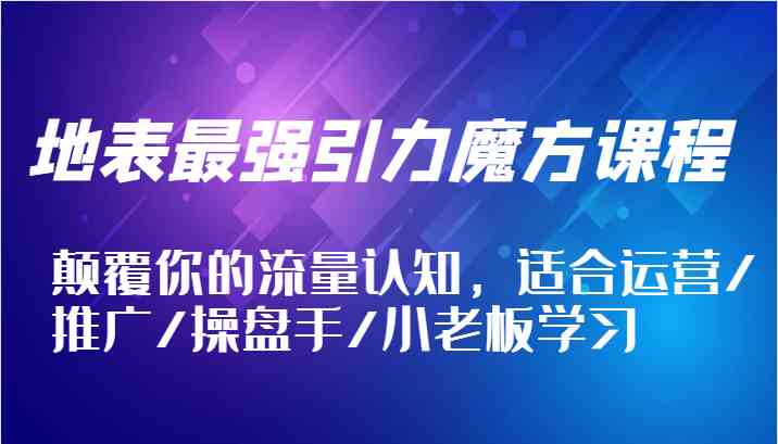 地表最强引力魔方课程，颠覆你的流量认知，适合运营/推广/操盘手/小老板学习-聊项目