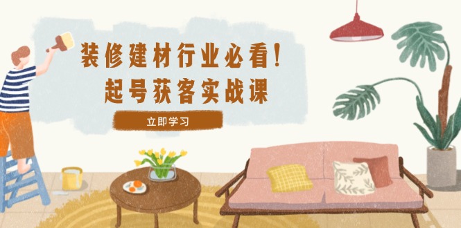 装修-建材行业必看！起号获客实战课：精准定位+爆款视频+高效运营-聊项目