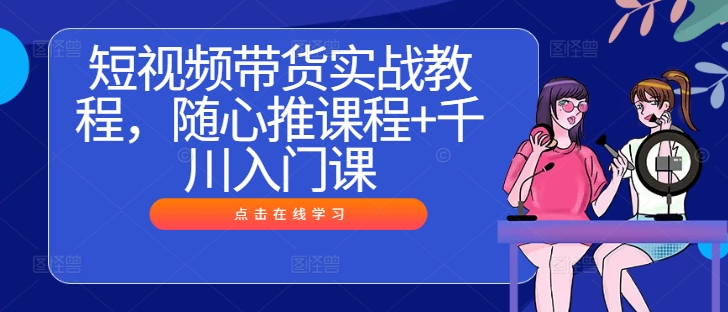 短视频带货实战教程，随心推课程+千川入门课-聊项目