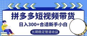 拼多多短视频带货日入300+有长期稳定被动收益,合适新手小白【揭秘】-聊项目