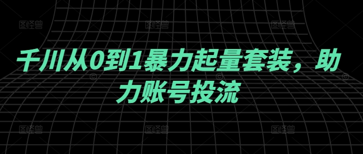 千川从0到1暴力起量套装，助力账号投流-聊项目